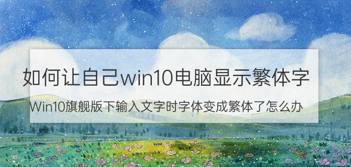 如何让自己win10电脑显示繁体字 Win10旗舰版下输入文字时字体变成繁体了怎么办？